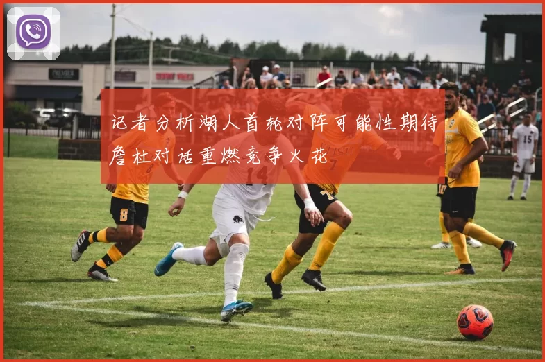 记者分析湖人首轮对阵可能性期待詹杜对话重燃竞争火花